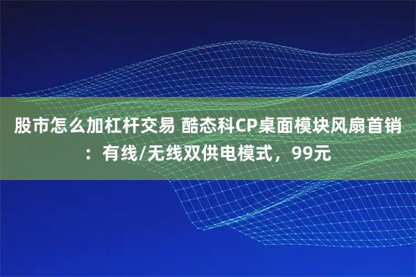 股市怎么加杠杆交易 酷态科CP桌面模块风扇首销：有线/无线双供电模式，99元