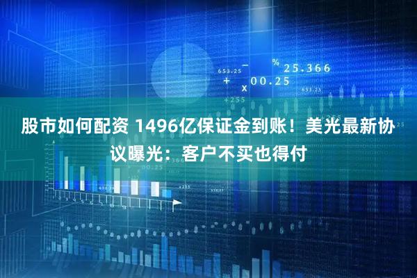股市如何配资 1496亿保证金到账！美光最新协议曝光：客户不买也得付
